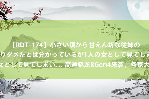 【RDT-174】小さい頃から甘えん坊な従妹の発育途中の躰が気になりダメだとは分かっているが1人の女として見てしまい… 高通骁龙8Gen4来袭，各家大招频发