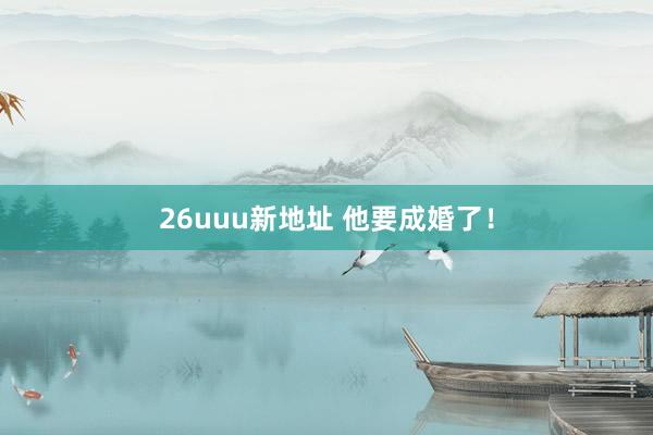 26uuu新地址 他要成婚了！