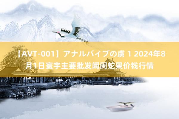 【AVT-001】アナルバイブの虜 1 2024年8月1日寰宇主要批发阛阓蛇果价钱行情