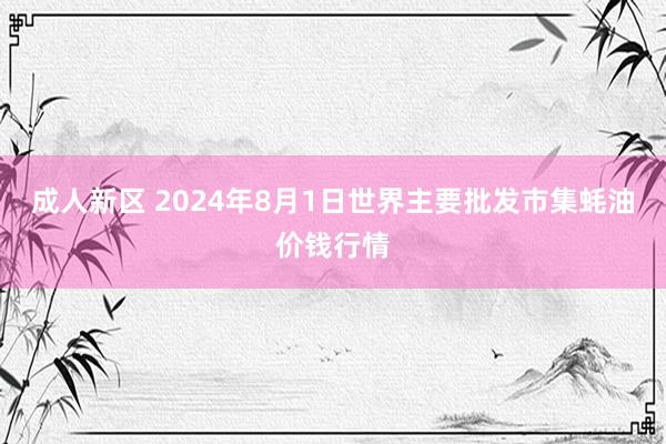 成人新区 2024年8月1日世界主要批发市集蚝油价钱行情