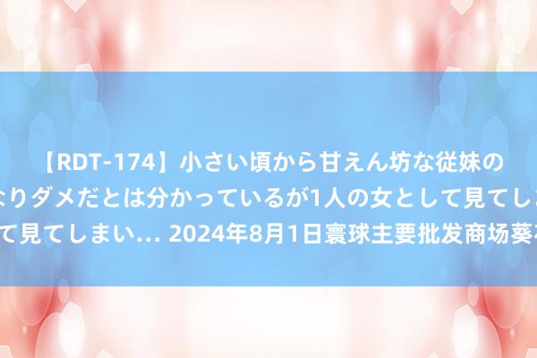 【RDT-174】小さい頃から甘えん坊な従妹の発育途中の躰が気になりダメだとは分かっているが1人の女として見てしまい… 2024年8月1日寰球主要批发商场葵花籽价钱行情