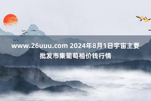 www.26uuu.com 2024年8月1日宇宙主要批发市集葡萄柚价钱行情