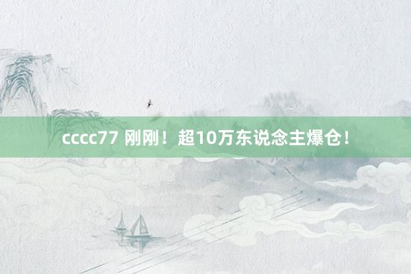 cccc77 刚刚！超10万东说念主爆仓！