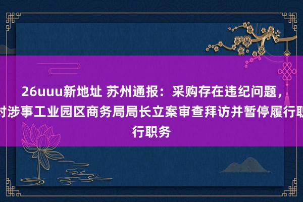 26uuu新地址 苏州通报：采购存在违纪问题，已对涉事工业园区商务局局长立案审查拜访并暂停履行职务