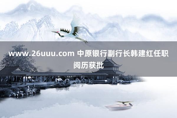 www.26uuu.com 中原银行副行长韩建红任职阅历获批