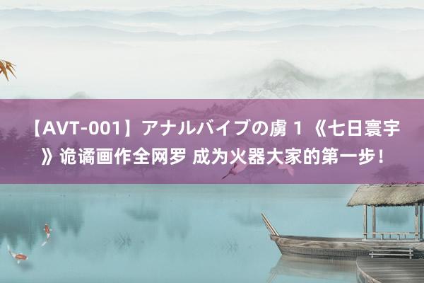 【AVT-001】アナルバイブの虜 1 《七日寰宇》诡谲画作全网罗 成为火器大家的第一步！