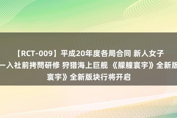 【RCT-009】平成20年度各局合同 新人女子アナウンサー入社前拷問研修 狩猎海上巨舰 《艨艟寰宇》全新版块行将开启