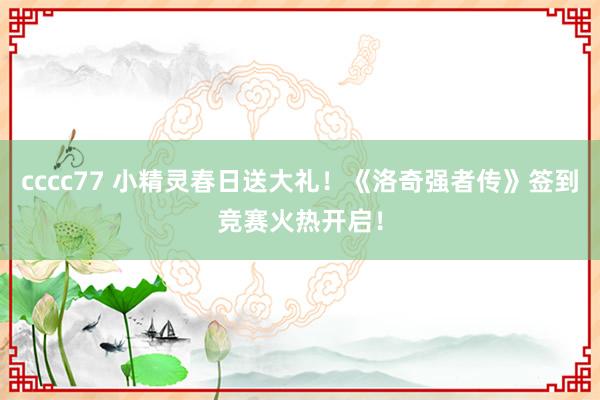 cccc77 小精灵春日送大礼！《洛奇强者传》签到竞赛火热开启！