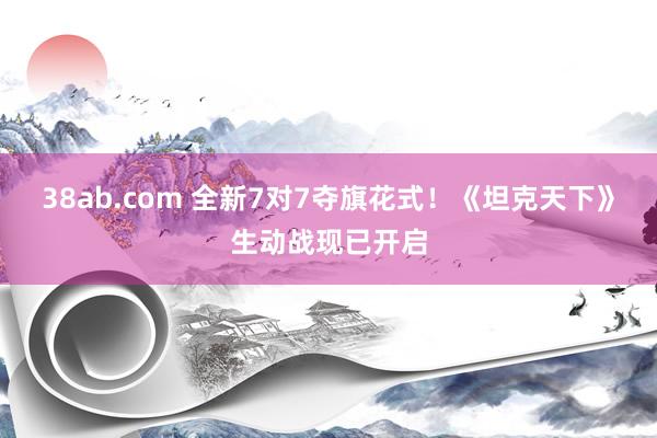 38ab.com 全新7对7夺旗花式！《坦克天下》生动战现已开启