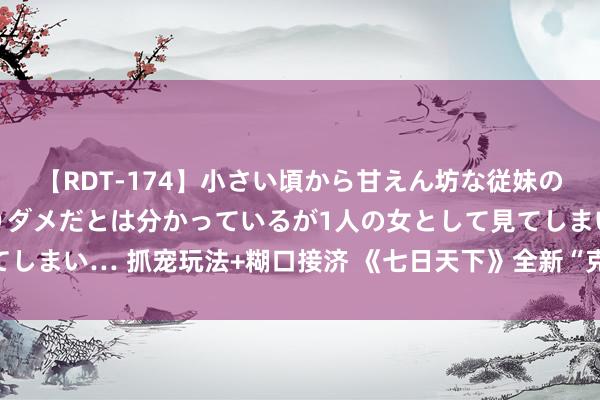 【RDT-174】小さい頃から甘えん坊な従妹の発育途中の躰が気になりダメだとは分かっているが1人の女として見てしまい… 抓宠玩法+糊口接济 《七日天下》全新“克鲁”玩法初度曝光