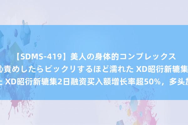 【SDMS-419】美人の身体的コンプレックスを、じっくり弄って羞恥責めしたらビックリするほど濡れた XD昭衍新辘集2日融资买入额增长率超50%，多头加快建仓