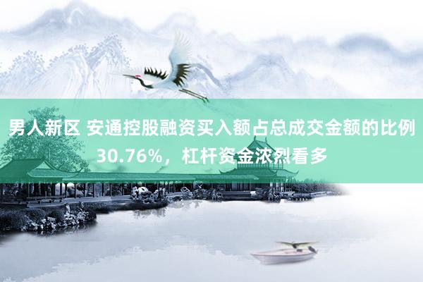 男人新区 安通控股融资买入额占总成交金额的比例30.76%，杠杆资金浓烈看多