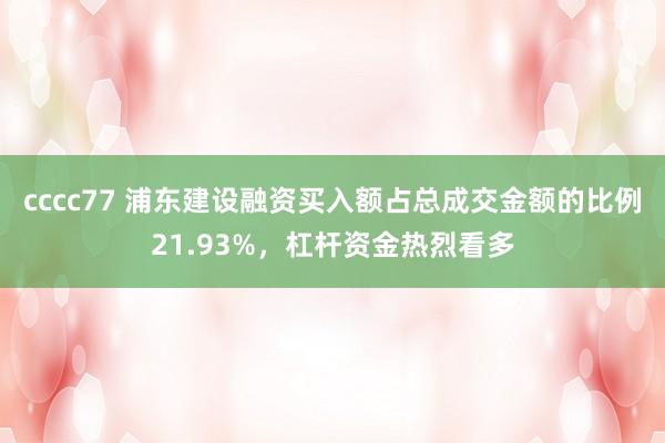 cccc77 浦东建设融资买入额占总成交金额的比例21.93%，杠杆资金热烈看多