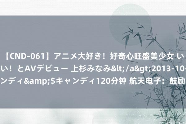 【CND-061】アニメ大好き！好奇心旺盛美少女 いろんなHを経験したい！とAVデビュー 上杉みなみ</a>2013-10-01キャンディ&$キャンディ120分钟 航天电子：鼓励拟减抓不提高0.32%的股份