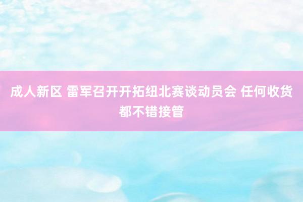 成人新区 雷军召开开拓纽北赛谈动员会 任何收货都不错接管