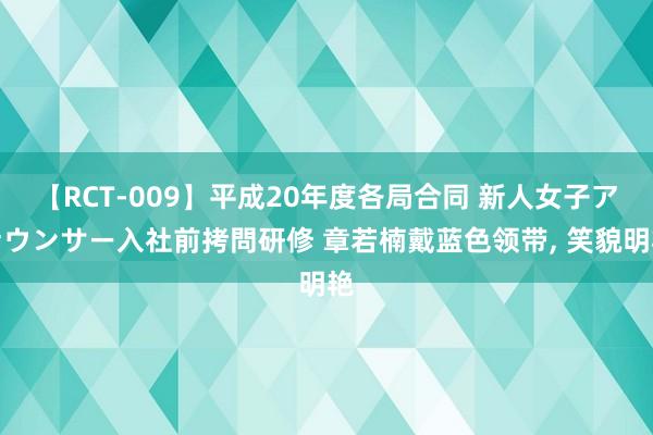 【RCT-009】平成20年度各局合同 新人女子アナウンサー入社前拷問研修 章若楠戴蓝色领带， 笑貌明艳