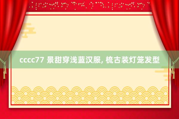 cccc77 景甜穿浅蓝汉服， 梳古装灯笼发型