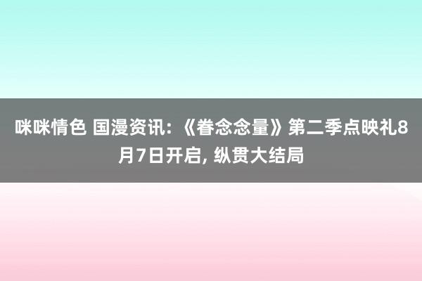 咪咪情色 国漫资讯: 《眷念念量》第二季点映礼8月7日开启， 纵贯大结局