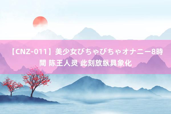 【CNZ-011】美少女びちゃびちゃオナニー8時間 陈王人灵 此刻放纵具象化