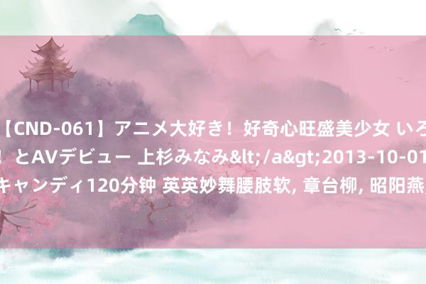 【CND-061】アニメ大好き！好奇心旺盛美少女 いろんなHを経験したい！とAVデビュー 上杉みなみ</a>2013-10-01キャンディ&$キャンディ120分钟 英英妙舞腰肢软， 章台柳， 昭阳燕， 倚轻风， 倾国倾城， 暂回眸， 万东谈主肠断