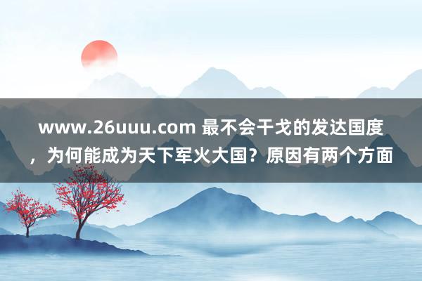 www.26uuu.com 最不会干戈的发达国度，为何能成为天下军火大国？原因有两个方面