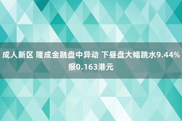 成人新区 隆成金融盘中异动 下昼盘大幅跳水9.44%报0.163港元