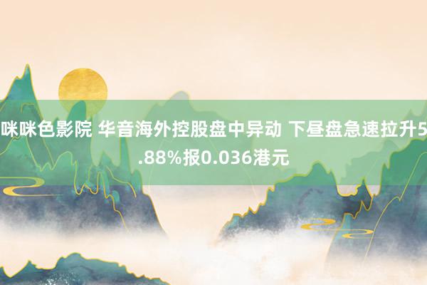 咪咪色影院 华音海外控股盘中异动 下昼盘急速拉升5.88%报0.036港元