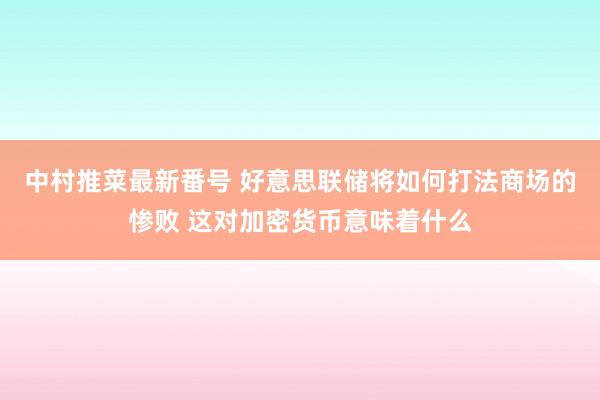 中村推菜最新番号 好意思联储将如何打法商场的惨败 这对加密货币意味着什么