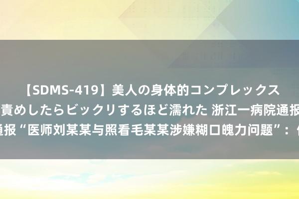 【SDMS-419】美人の身体的コンプレックスを、じっくり弄って羞恥責めしたらビックリするほど濡れた 浙江一病院通报“医师刘某某与照看毛某某涉嫌糊口魄力问题”：停职_大皖新闻 | 安徽网