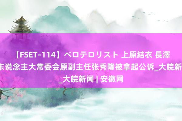 【FSET-114】ベロテロリスト 上原結衣 長澤リカ 广西东说念主大常委会原副主任张秀隆被拿起公诉_大皖新闻 | 安徽网