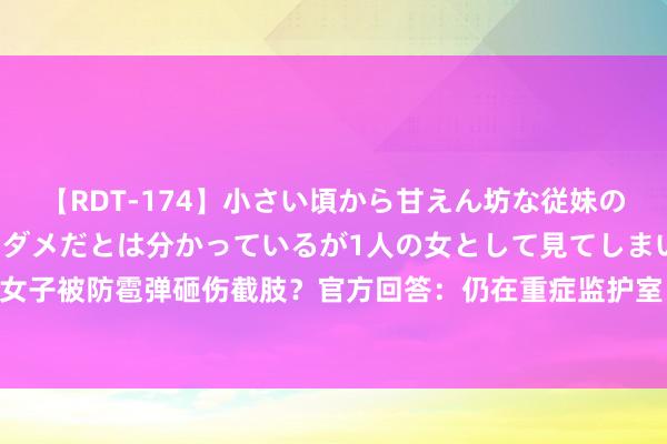 【RDT-174】小さい頃から甘えん坊な従妹の発育途中の躰が気になりダメだとは分かっているが1人の女として見てしまい… 云南一女子被防雹弹砸伤截肢？官方回答：仍在重症监护室，已前去当地核实_大皖新闻 | 安徽网