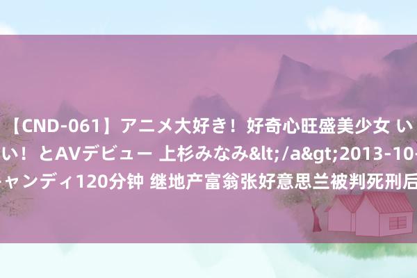 【CND-061】アニメ大好き！好奇心旺盛美少女 いろんなHを経験したい！とAVデビュー 上杉みなみ</a>2013-10-01キャンディ&$キャンディ120分钟 继地产富翁张好意思兰被判死刑后，越南又一亿万富翁获刑21年！_大皖新闻 | 安徽网