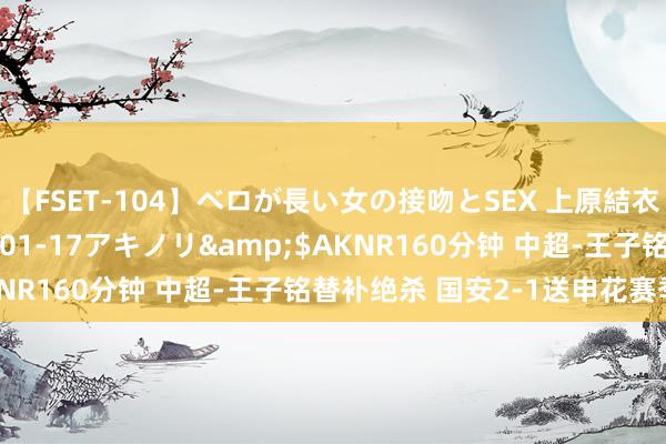 【FSET-104】ベロが長い女の接吻とSEX 上原結衣</a>2008-01-17アキノリ&$AKNR160分钟 中超-王子铭替补绝杀 国安2-1送申花赛季首败