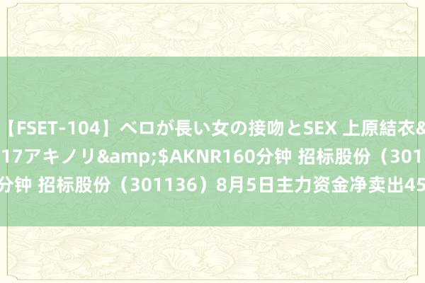 【FSET-104】ベロが長い女の接吻とSEX 上原結衣</a>2008-01-17アキノリ&$AKNR160分钟 招标股份（301136）8月5日主力资金净卖出4556.66万元