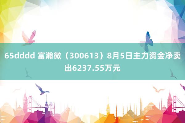 65dddd 富瀚微（300613）8月5日主力资金净卖出6237.55万元