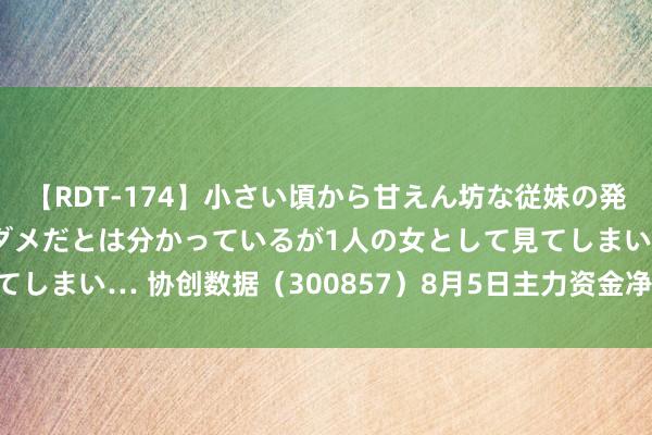 【RDT-174】小さい頃から甘えん坊な従妹の発育途中の躰が気になりダメだとは分かっているが1人の女として見てしまい… 协创数据（300857）8月5日主力资金净卖出1.16亿元