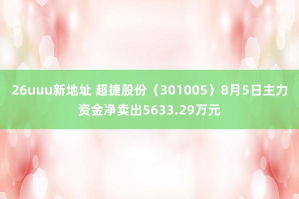 26uuu新地址 超捷股份（301005）8月5日主力资金净卖出5633.29万元