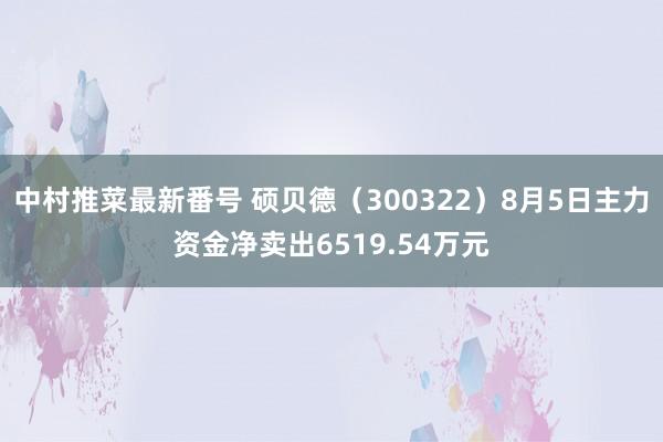 中村推菜最新番号 硕贝德（300322）8月5日主力资金净卖出6519.54万元