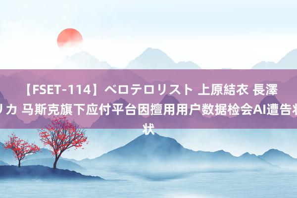 【FSET-114】ベロテロリスト 上原結衣 長澤リカ 马斯克旗下应付平台因擅用用户数据检会AI遭告状