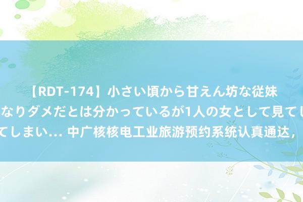 【RDT-174】小さい頃から甘えん坊な従妹の発育途中の躰が気になりダメだとは分かっているが1人の女として見てしまい… 中广核核电工业旅游预约系统认真通达，九大核电基地全面迎客