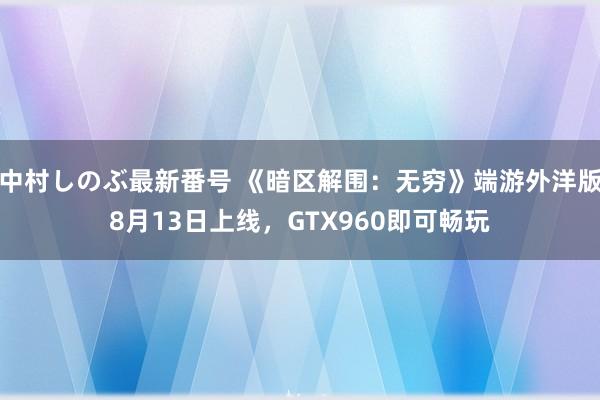 中村しのぶ最新番号 《暗区解围：无穷》端游外洋版8月13日上线，GTX960即可畅玩