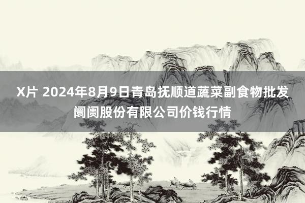 X片 2024年8月9日青岛抚顺道蔬菜副食物批发阛阓股份有限公司价钱行情