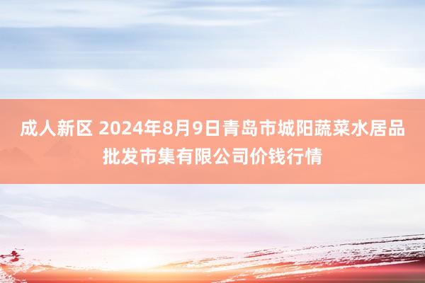 成人新区 2024年8月9日青岛市城阳蔬菜水居品批发市集有限公司价钱行情