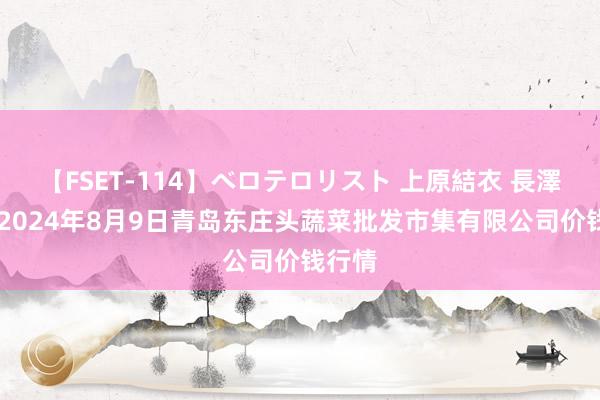 【FSET-114】ベロテロリスト 上原結衣 長澤リカ 2024年8月9日青岛东庄头蔬菜批发市集有限公司价钱行情