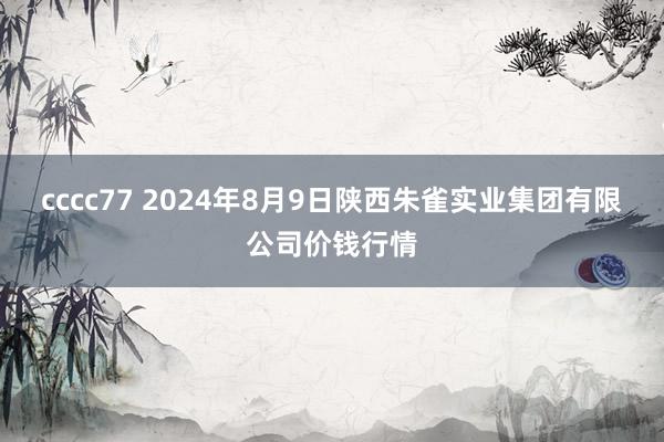 cccc77 2024年8月9日陕西朱雀实业集团有限公司价钱行情