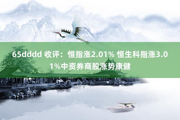 65dddd 收评：恒指涨2.01% 恒生科指涨3.01%中资券商股涨势康健