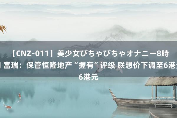 【CNZ-011】美少女びちゃびちゃオナニー8時間 富瑞：保管恒隆地产“握有”评级 联想价下调至6港元