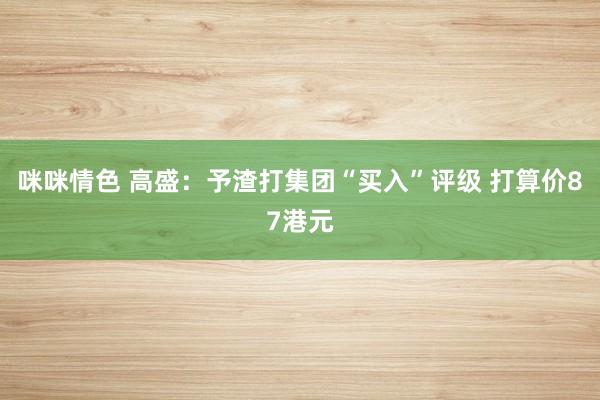 咪咪情色 高盛：予渣打集团“买入”评级 打算价87港元