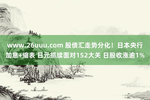 www.26uuu.com 股债汇走势分化！日本央行加息+缩表 日元抓续面对152大关 日股收涨逾1%