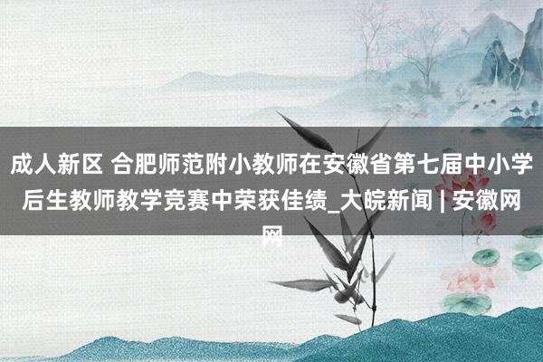 成人新区 合肥师范附小教师在安徽省第七届中小学后生教师教学竞赛中荣获佳绩_大皖新闻 | 安徽网